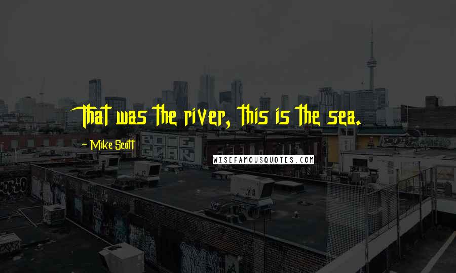 Mike Scott Quotes: That was the river, this is the sea.