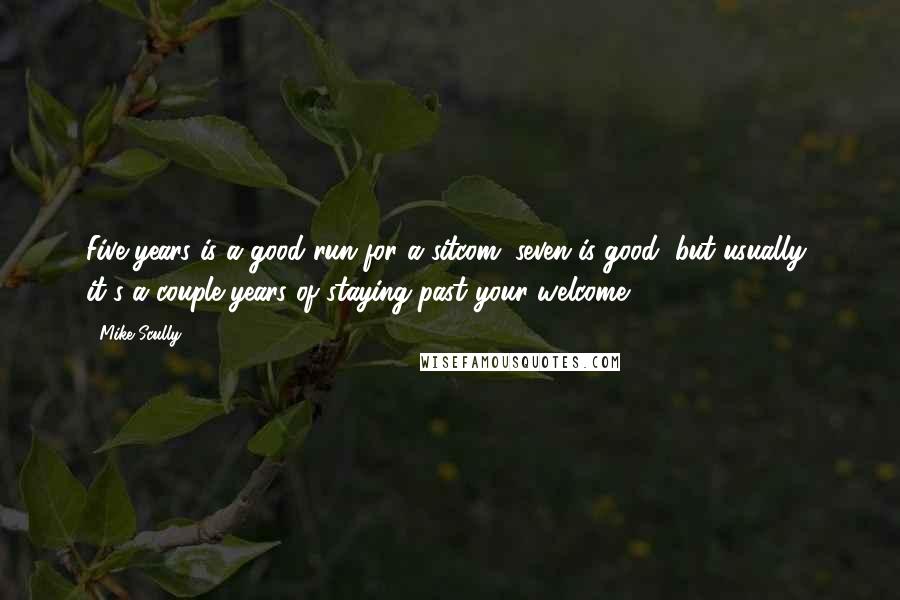 Mike Scully Quotes: Five years is a good run for a sitcom; seven is good, but usually, it's a couple years of staying past your welcome.
