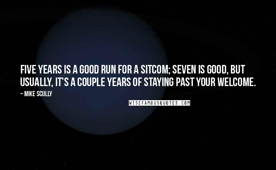 Mike Scully Quotes: Five years is a good run for a sitcom; seven is good, but usually, it's a couple years of staying past your welcome.