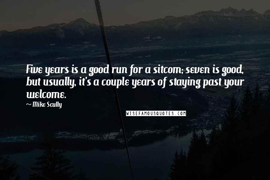 Mike Scully Quotes: Five years is a good run for a sitcom; seven is good, but usually, it's a couple years of staying past your welcome.