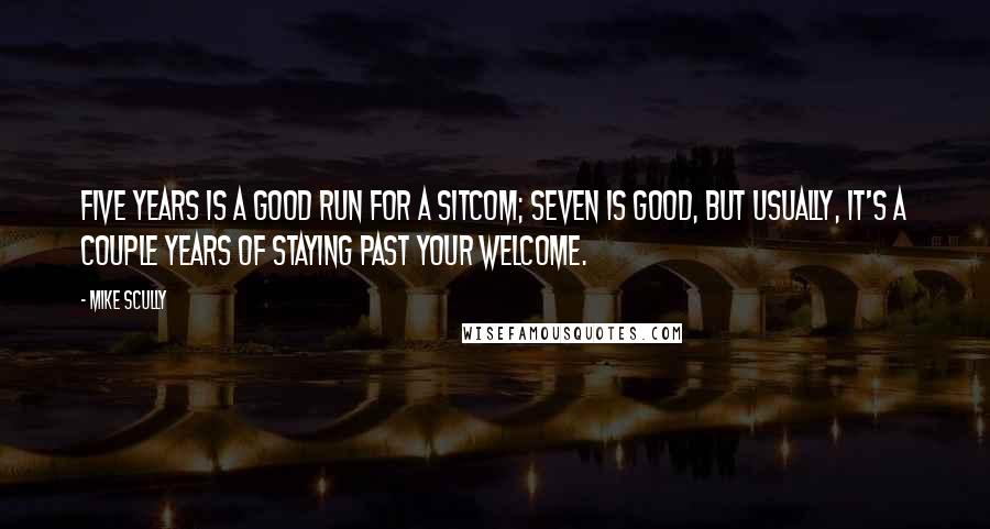 Mike Scully Quotes: Five years is a good run for a sitcom; seven is good, but usually, it's a couple years of staying past your welcome.