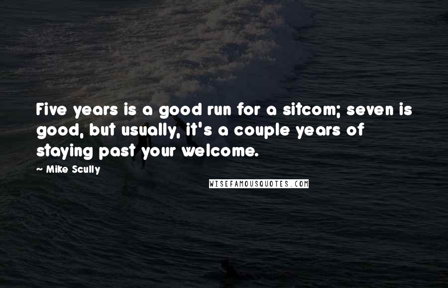 Mike Scully Quotes: Five years is a good run for a sitcom; seven is good, but usually, it's a couple years of staying past your welcome.