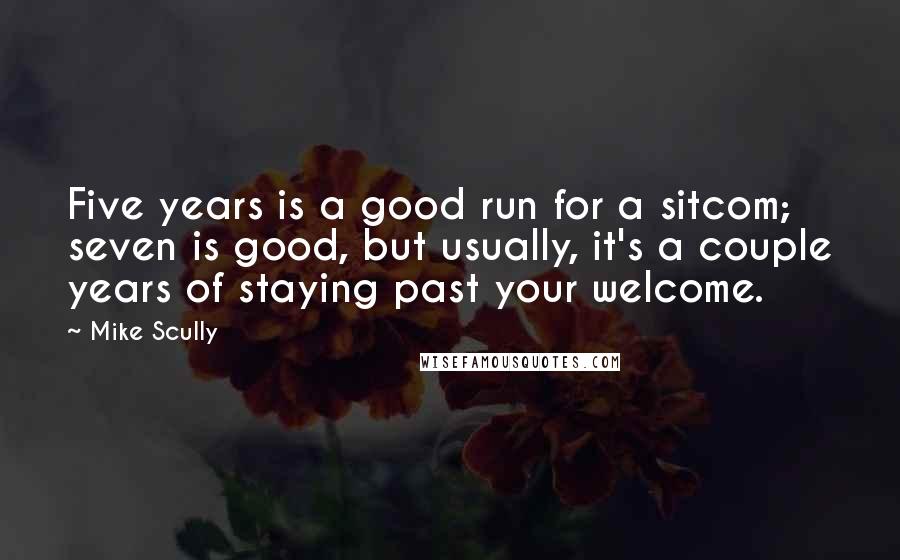 Mike Scully Quotes: Five years is a good run for a sitcom; seven is good, but usually, it's a couple years of staying past your welcome.