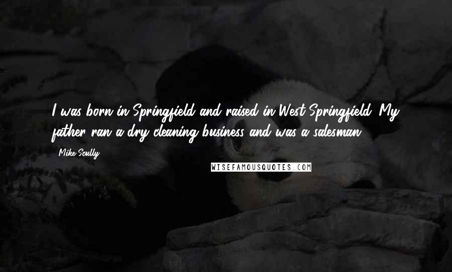 Mike Scully Quotes: I was born in Springfield and raised in West Springfield. My father ran a dry cleaning business and was a salesman.