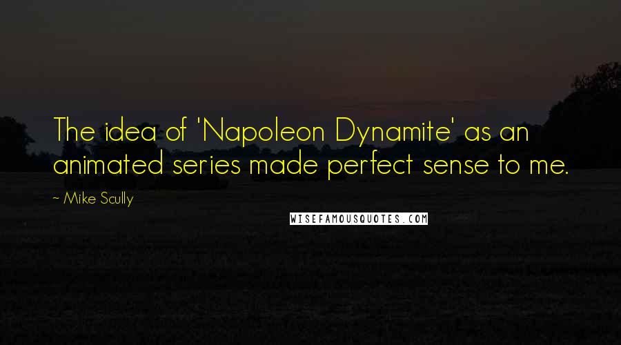 Mike Scully Quotes: The idea of 'Napoleon Dynamite' as an animated series made perfect sense to me.