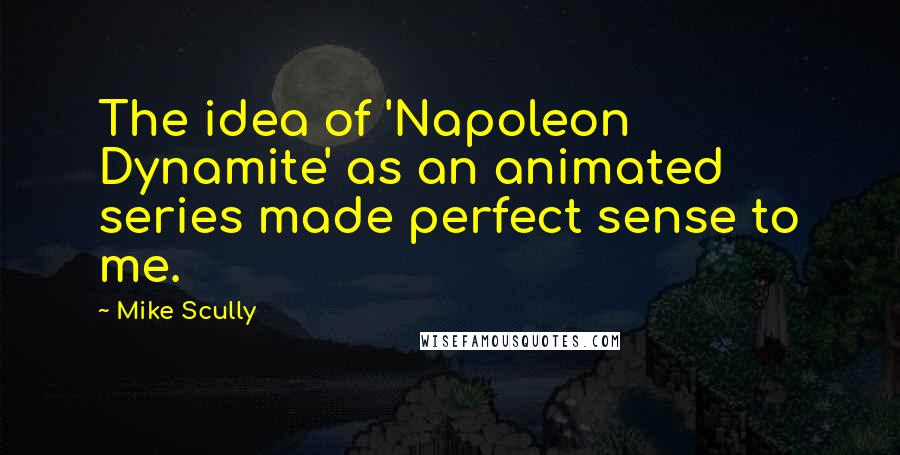 Mike Scully Quotes: The idea of 'Napoleon Dynamite' as an animated series made perfect sense to me.