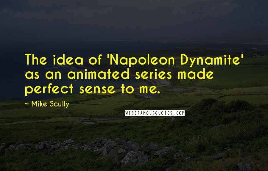 Mike Scully Quotes: The idea of 'Napoleon Dynamite' as an animated series made perfect sense to me.