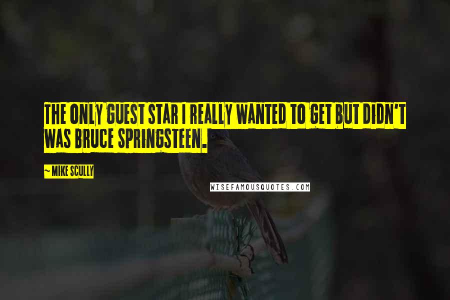 Mike Scully Quotes: The only guest star I really wanted to get but didn't was Bruce Springsteen.