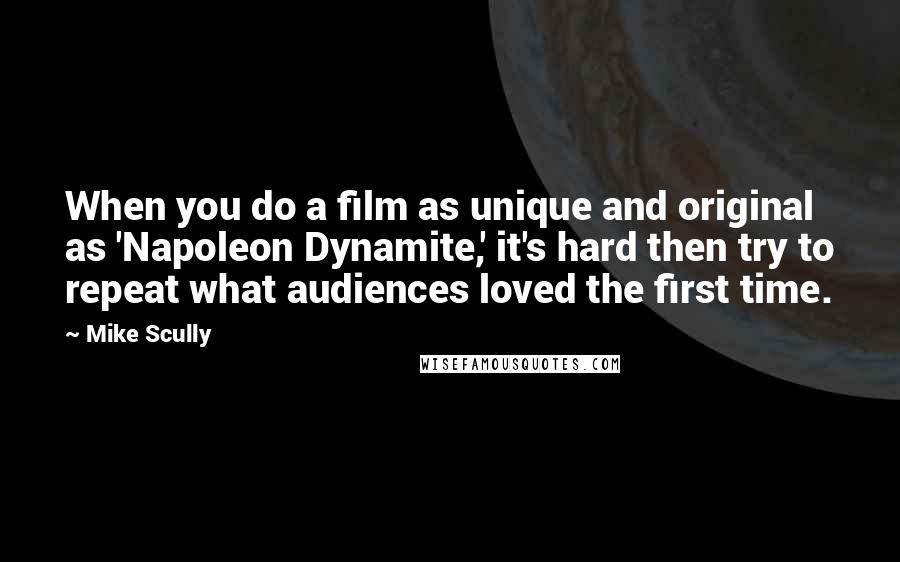 Mike Scully Quotes: When you do a film as unique and original as 'Napoleon Dynamite,' it's hard then try to repeat what audiences loved the first time.