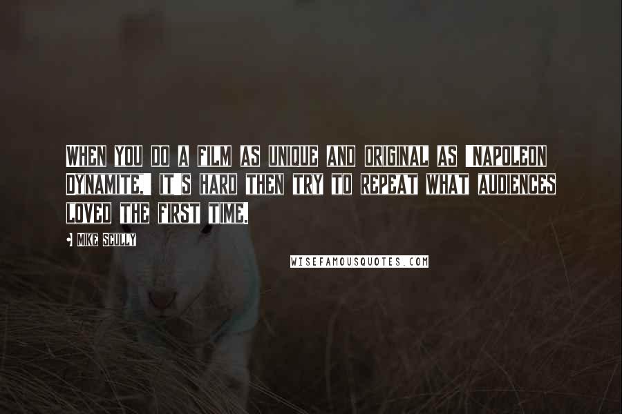 Mike Scully Quotes: When you do a film as unique and original as 'Napoleon Dynamite,' it's hard then try to repeat what audiences loved the first time.