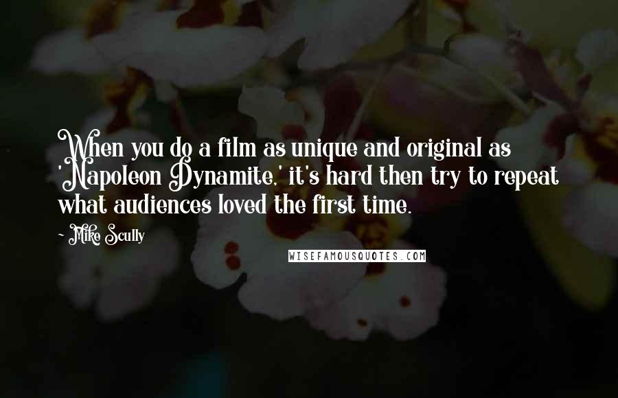 Mike Scully Quotes: When you do a film as unique and original as 'Napoleon Dynamite,' it's hard then try to repeat what audiences loved the first time.