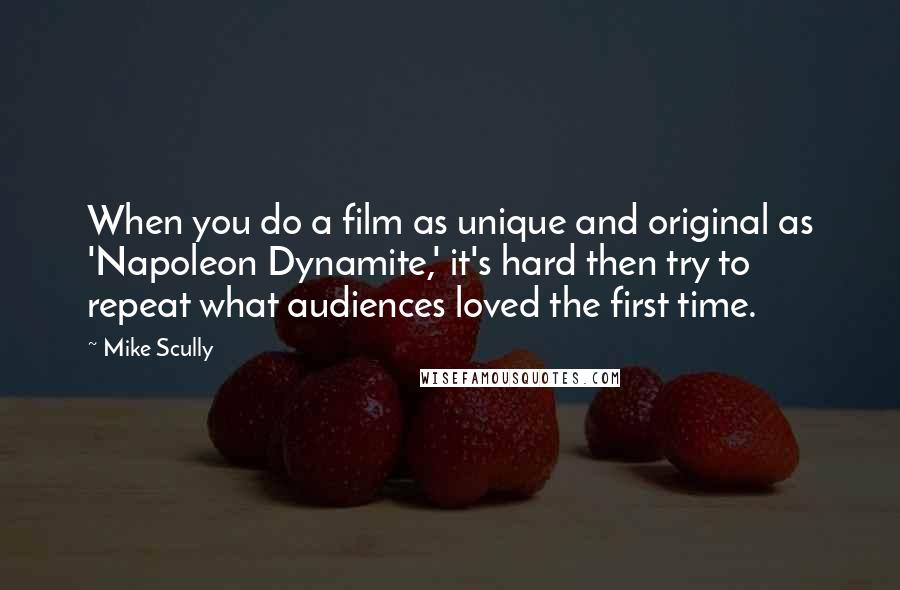 Mike Scully Quotes: When you do a film as unique and original as 'Napoleon Dynamite,' it's hard then try to repeat what audiences loved the first time.
