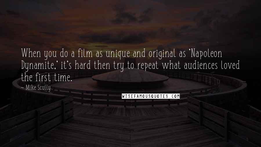 Mike Scully Quotes: When you do a film as unique and original as 'Napoleon Dynamite,' it's hard then try to repeat what audiences loved the first time.