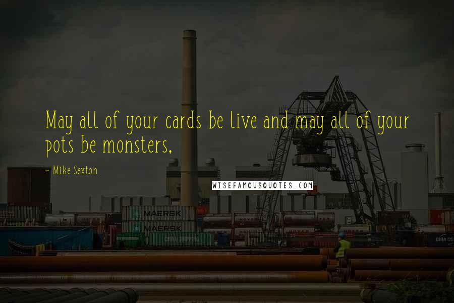 Mike Sexton Quotes: May all of your cards be live and may all of your pots be monsters,