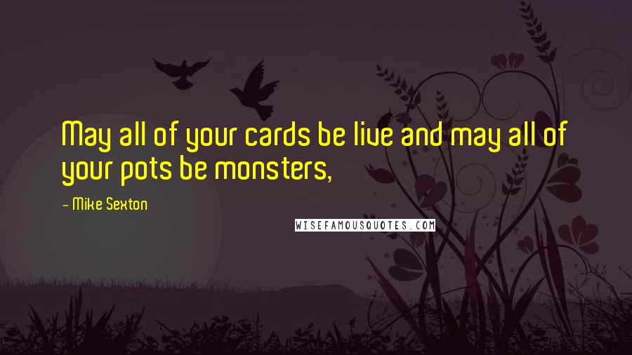 Mike Sexton Quotes: May all of your cards be live and may all of your pots be monsters,