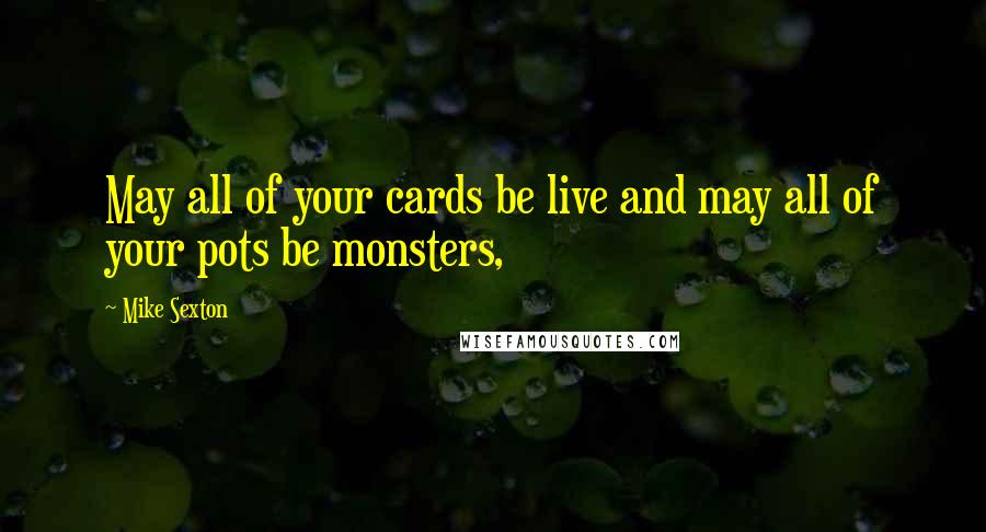 Mike Sexton Quotes: May all of your cards be live and may all of your pots be monsters,