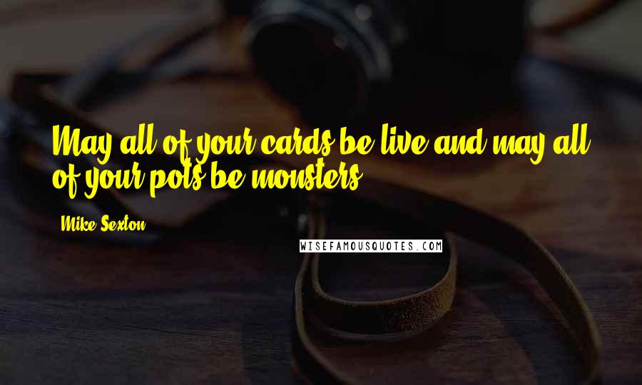 Mike Sexton Quotes: May all of your cards be live and may all of your pots be monsters,