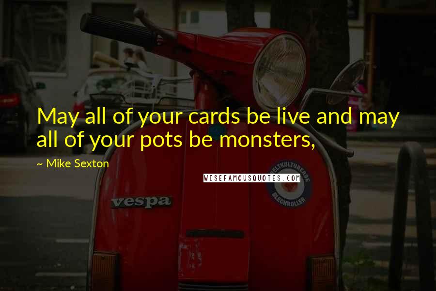 Mike Sexton Quotes: May all of your cards be live and may all of your pots be monsters,