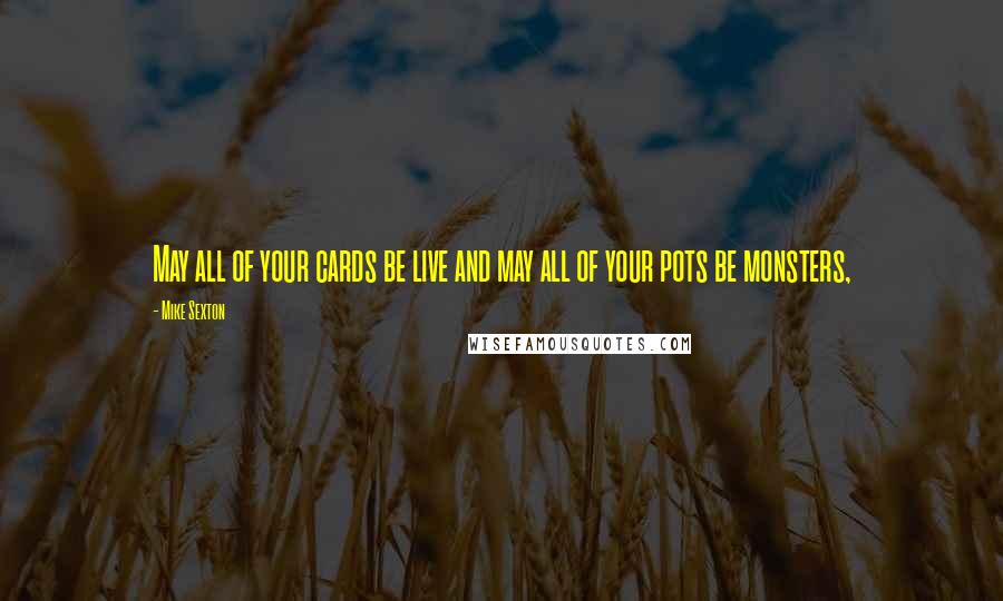 Mike Sexton Quotes: May all of your cards be live and may all of your pots be monsters,