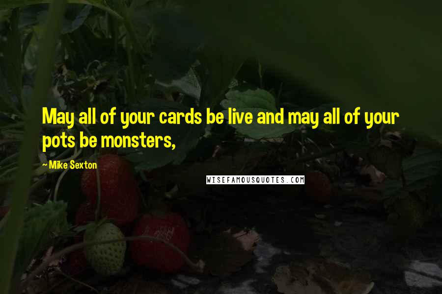 Mike Sexton Quotes: May all of your cards be live and may all of your pots be monsters,