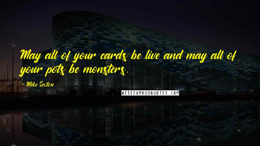 Mike Sexton Quotes: May all of your cards be live and may all of your pots be monsters,