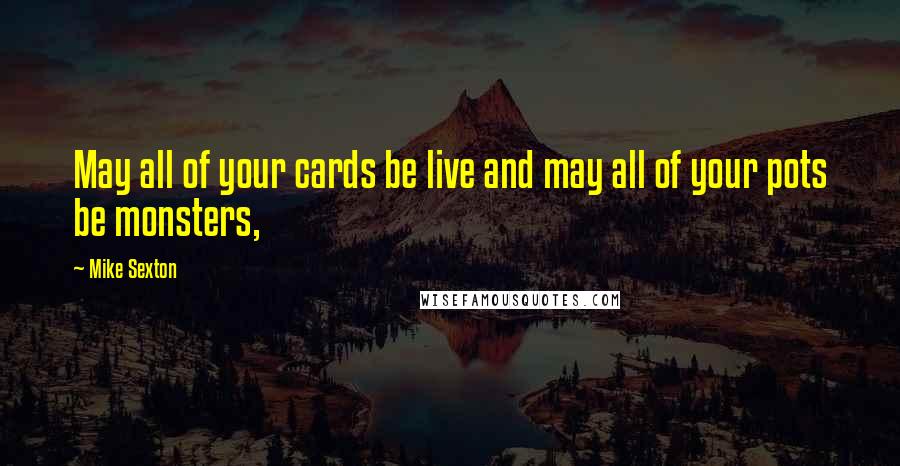 Mike Sexton Quotes: May all of your cards be live and may all of your pots be monsters,