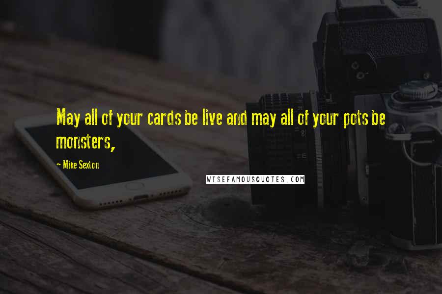 Mike Sexton Quotes: May all of your cards be live and may all of your pots be monsters,