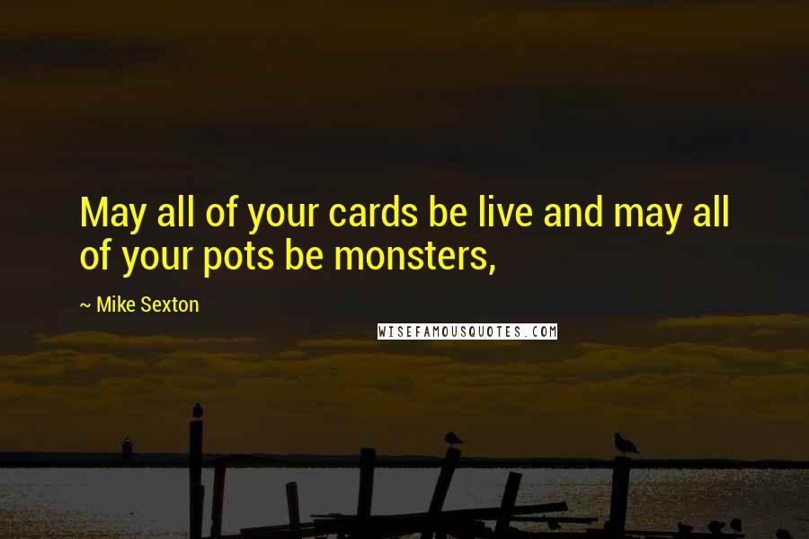 Mike Sexton Quotes: May all of your cards be live and may all of your pots be monsters,