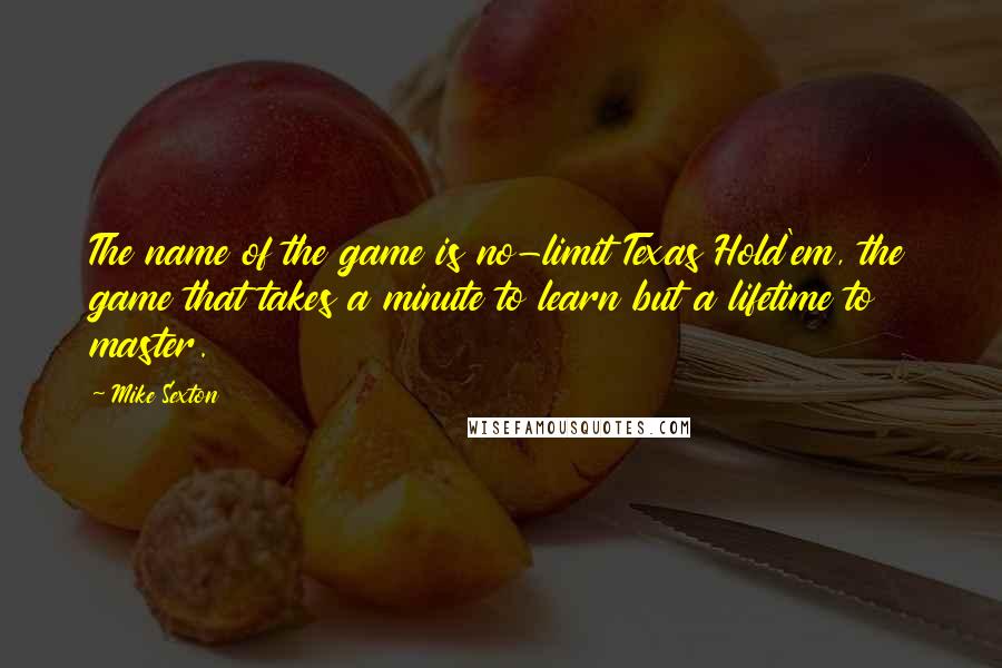 Mike Sexton Quotes: The name of the game is no-limit Texas Hold'em, the game that takes a minute to learn but a lifetime to master.