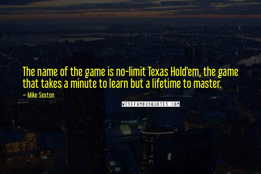 Mike Sexton Quotes: The name of the game is no-limit Texas Hold'em, the game that takes a minute to learn but a lifetime to master.