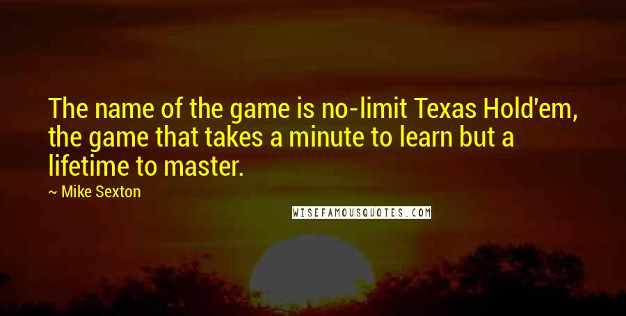 Mike Sexton Quotes: The name of the game is no-limit Texas Hold'em, the game that takes a minute to learn but a lifetime to master.