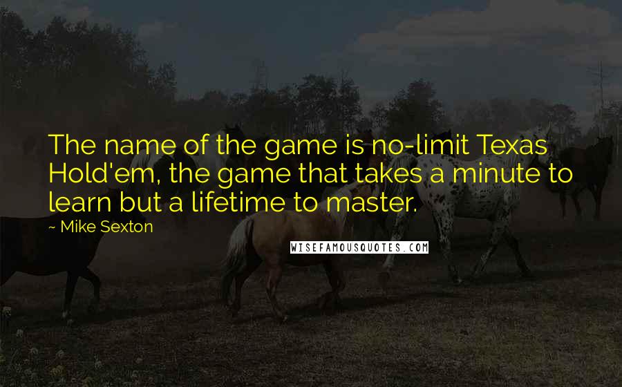 Mike Sexton Quotes: The name of the game is no-limit Texas Hold'em, the game that takes a minute to learn but a lifetime to master.