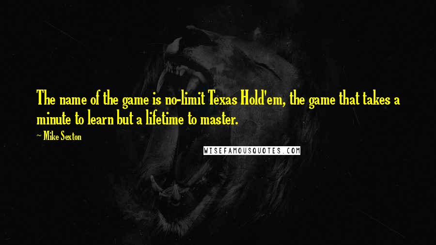 Mike Sexton Quotes: The name of the game is no-limit Texas Hold'em, the game that takes a minute to learn but a lifetime to master.