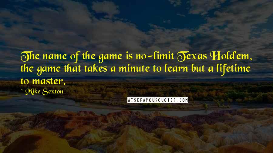 Mike Sexton Quotes: The name of the game is no-limit Texas Hold'em, the game that takes a minute to learn but a lifetime to master.