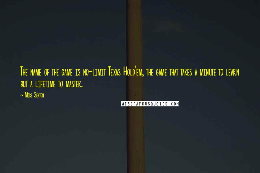 Mike Sexton Quotes: The name of the game is no-limit Texas Hold'em, the game that takes a minute to learn but a lifetime to master.