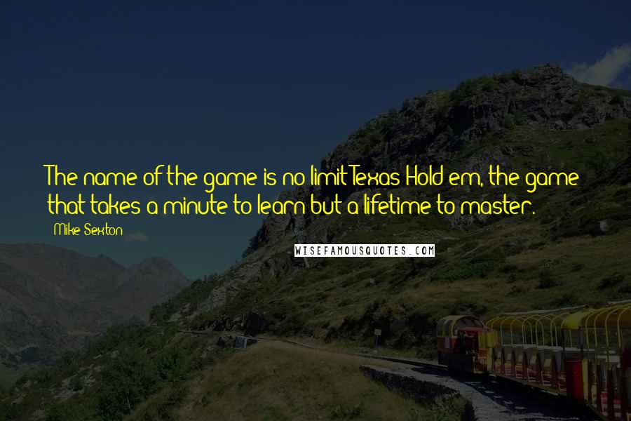 Mike Sexton Quotes: The name of the game is no-limit Texas Hold'em, the game that takes a minute to learn but a lifetime to master.