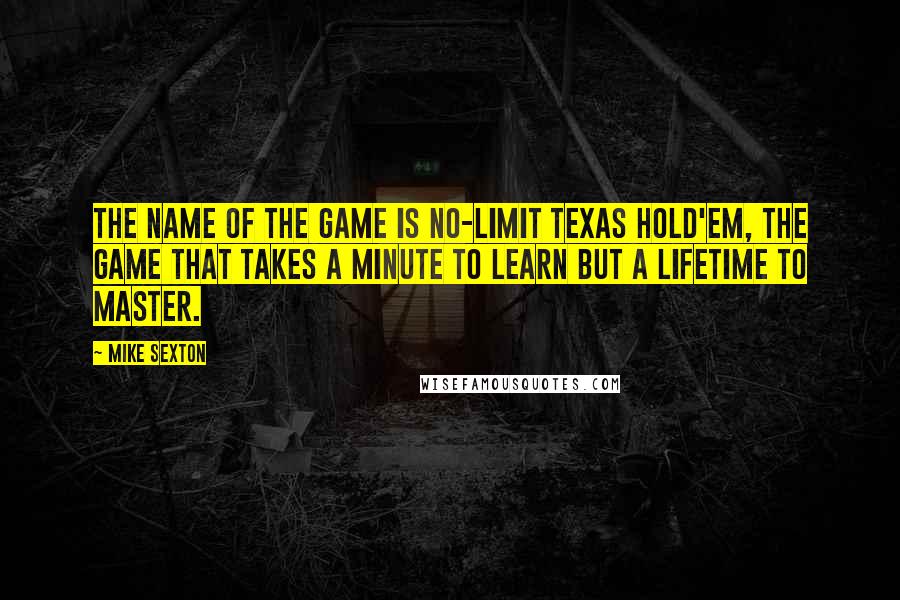 Mike Sexton Quotes: The name of the game is no-limit Texas Hold'em, the game that takes a minute to learn but a lifetime to master.