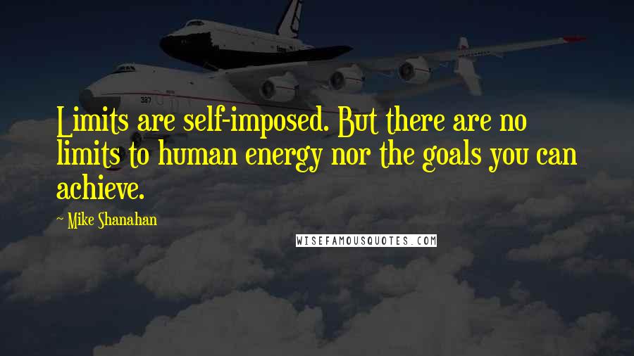 Mike Shanahan Quotes: Limits are self-imposed. But there are no limits to human energy nor the goals you can achieve.
