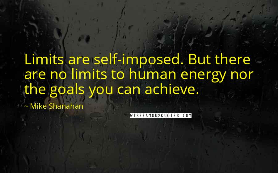 Mike Shanahan Quotes: Limits are self-imposed. But there are no limits to human energy nor the goals you can achieve.