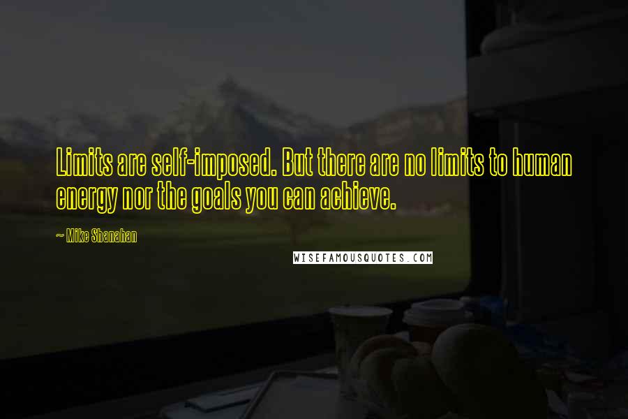 Mike Shanahan Quotes: Limits are self-imposed. But there are no limits to human energy nor the goals you can achieve.