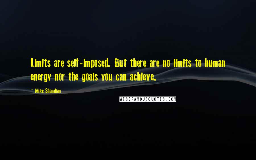 Mike Shanahan Quotes: Limits are self-imposed. But there are no limits to human energy nor the goals you can achieve.