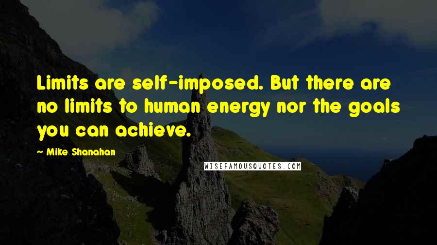 Mike Shanahan Quotes: Limits are self-imposed. But there are no limits to human energy nor the goals you can achieve.