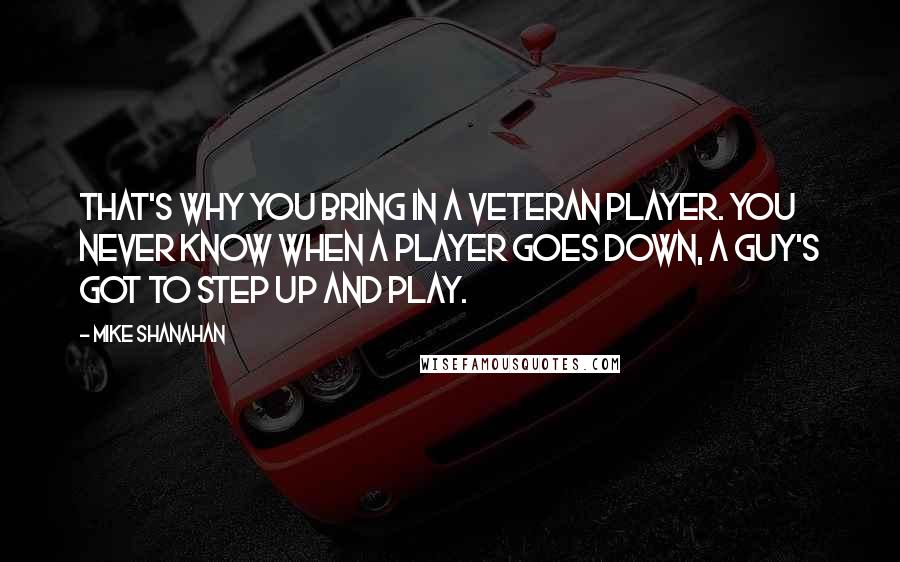 Mike Shanahan Quotes: That's why you bring in a veteran player. You never know when a player goes down, a guy's got to step up and play.