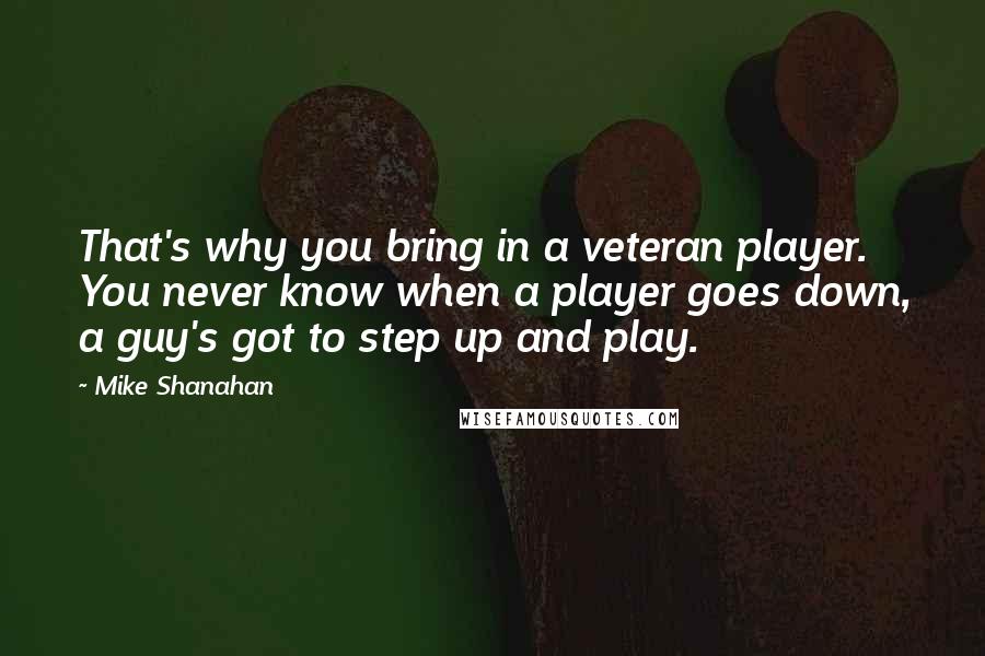 Mike Shanahan Quotes: That's why you bring in a veteran player. You never know when a player goes down, a guy's got to step up and play.