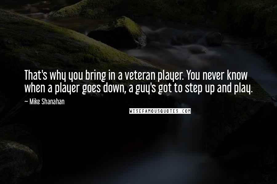 Mike Shanahan Quotes: That's why you bring in a veteran player. You never know when a player goes down, a guy's got to step up and play.