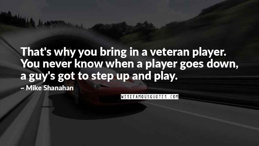 Mike Shanahan Quotes: That's why you bring in a veteran player. You never know when a player goes down, a guy's got to step up and play.