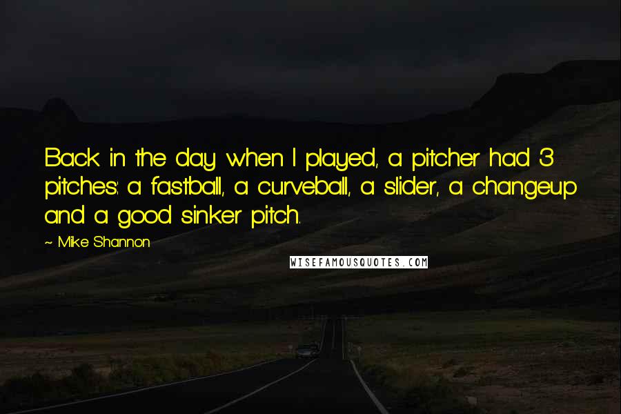 Mike Shannon Quotes: Back in the day when I played, a pitcher had 3 pitches: a fastball, a curveball, a slider, a changeup and a good sinker pitch.