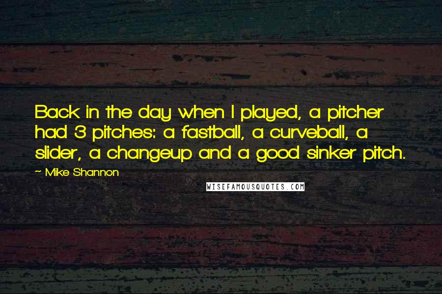 Mike Shannon Quotes: Back in the day when I played, a pitcher had 3 pitches: a fastball, a curveball, a slider, a changeup and a good sinker pitch.