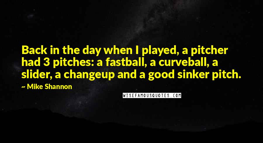 Mike Shannon Quotes: Back in the day when I played, a pitcher had 3 pitches: a fastball, a curveball, a slider, a changeup and a good sinker pitch.