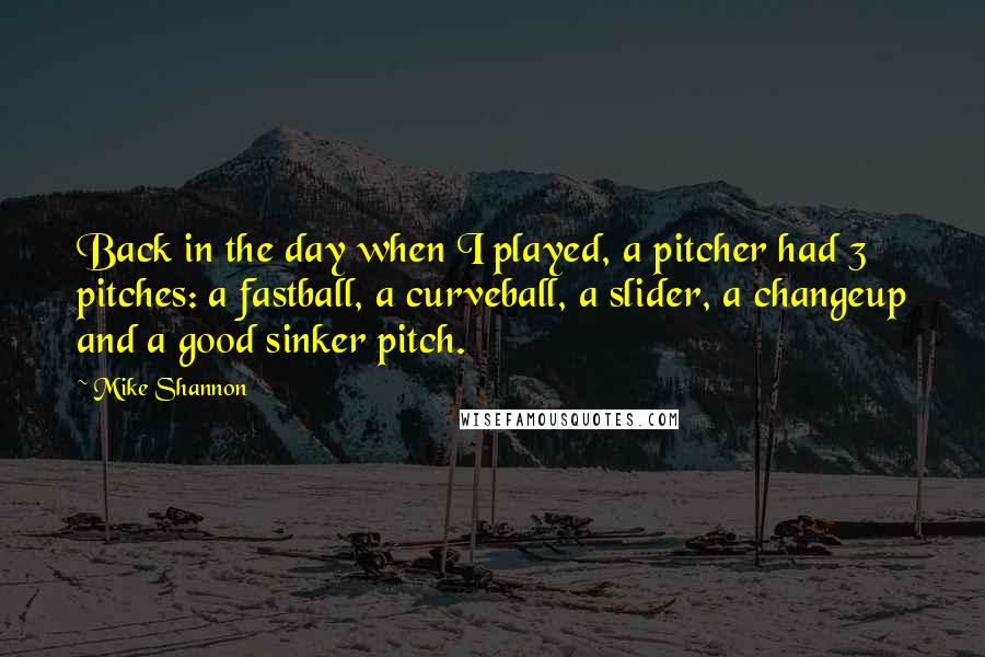 Mike Shannon Quotes: Back in the day when I played, a pitcher had 3 pitches: a fastball, a curveball, a slider, a changeup and a good sinker pitch.